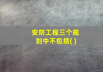 安防工程三个规划中不包括( )